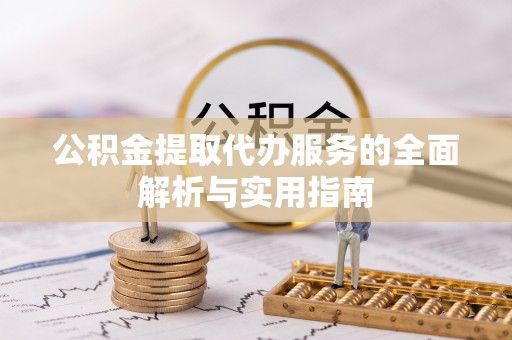 全方位公积金提取代办服务的全面解析与实用指南