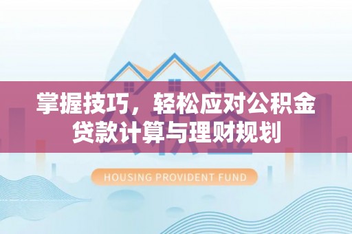 全方位掌握技巧，轻松应对公积金贷款计算与理财规划