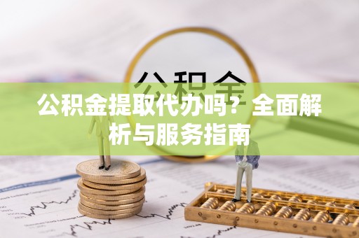 全方位公积金提取代办吗？全面解析与服务指南