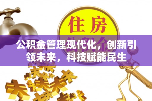 全方位公积金管理现代化，创新引领未来，科技赋能民生
