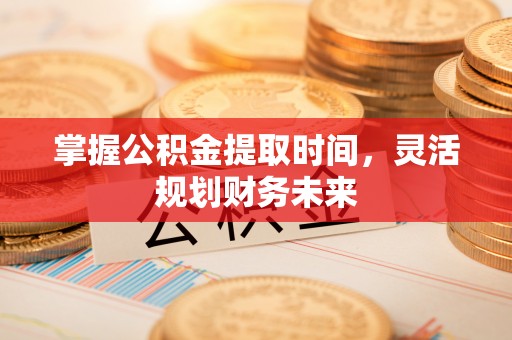 全方位掌握公积金提取时间，灵活规划财务未来