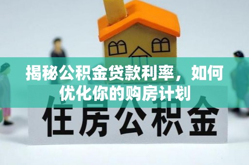 全方位揭秘公积金贷款利率，如何优化你的购房计划