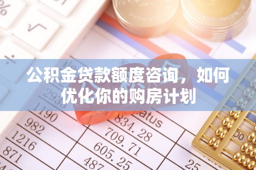 全方位公积金贷款额度咨询，如何优化你的购房计划