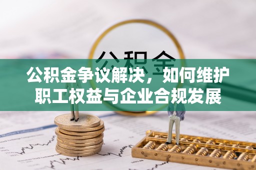 全方位公积金争议解决，如何维护职工权益与企业合规发展