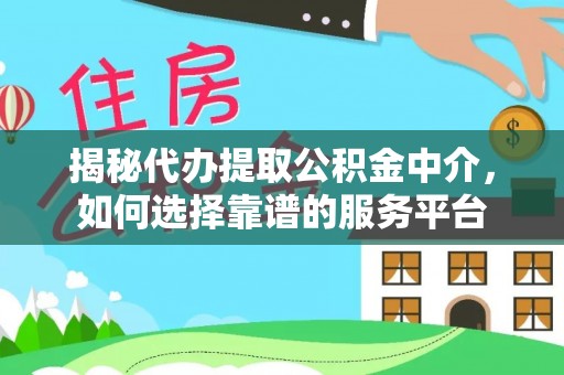 全方位揭秘代办提取公积金中介，如何选择靠谱的服务平台