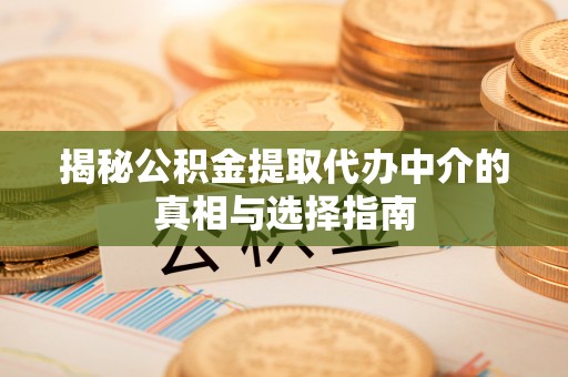 全方位揭秘公积金提取代办中介的真相与选择指南