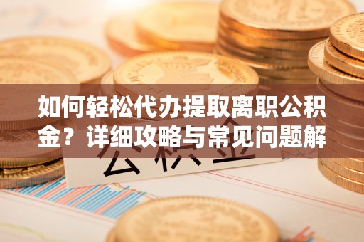 全方位如何轻松代办提取离职公积金？详细攻略与常见问题解析