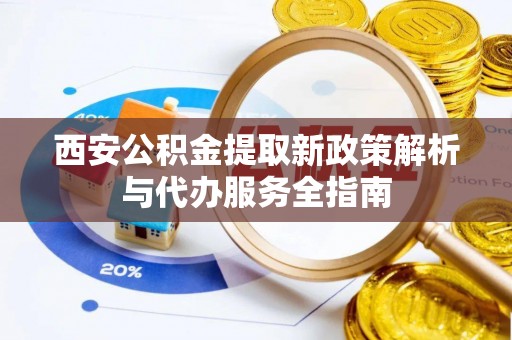 全方位西安公积金提取新政策解析与代办服务全指南