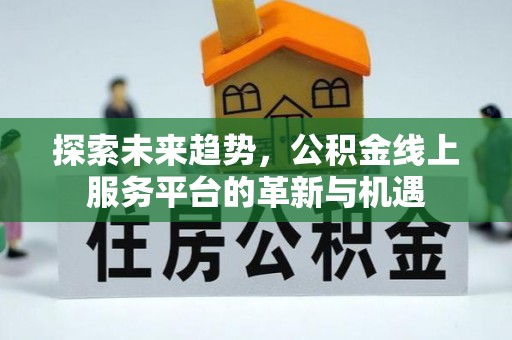 全方位探索未来趋势，公积金线上服务平台的革新与机遇