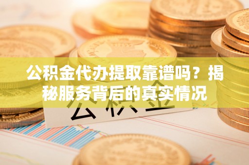 全方位公积金代办提取靠谱吗？揭秘服务背后的真实情况