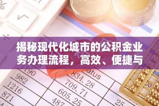 全方位揭秘现代化城市的公积金业务办理流程，高效、便捷与未来趋势