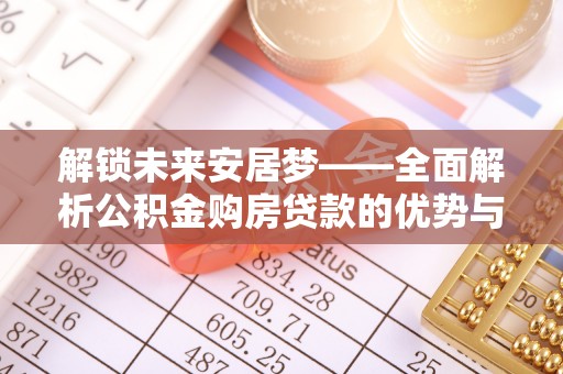 全方位解锁未来安居梦——全面解析公积金购房贷款的优势与策略