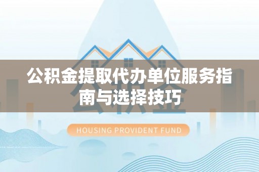 全方位公积金提取代办单位服务指南与选择技巧