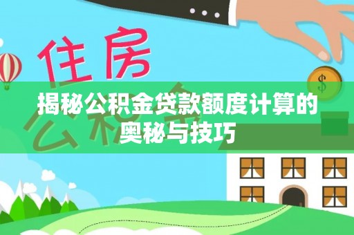 全方位揭秘公积金贷款额度计算的奥秘与技巧