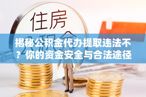 全方位揭秘公积金代办提取违法不？你的资金安全与合法途径解析