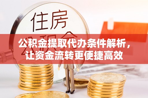 全方位公积金提取代办条件解析，让资金流转更便捷高效