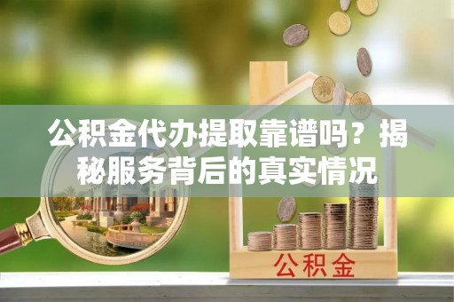 全方位公积金代办提取靠谱吗？揭秘服务背后的真实情况