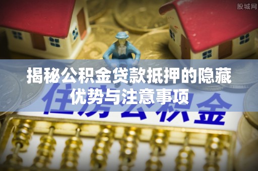 全方位揭秘公积金贷款抵押的隐藏优势与注意事项