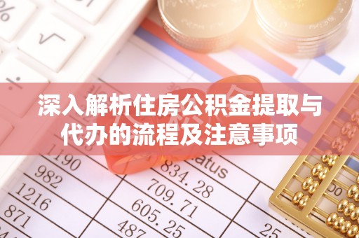 全方位深入解析住房公积金提取与代办的流程及注意事项