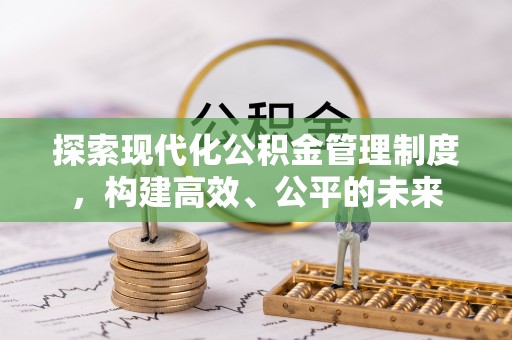 全方位探索现代化公积金管理制度，构建高效、公平的未来