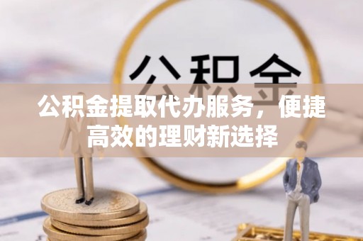 全方位公积金提取代办服务，便捷高效的理财新选择