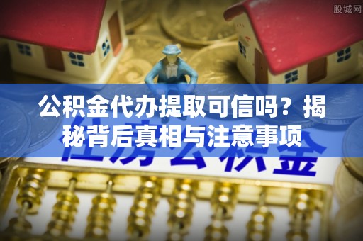 全方位公积金代办提取可信吗？揭秘背后真相与注意事项