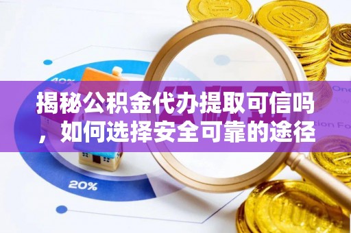 全方位揭秘公积金代办提取可信吗，如何选择安全可靠的途径