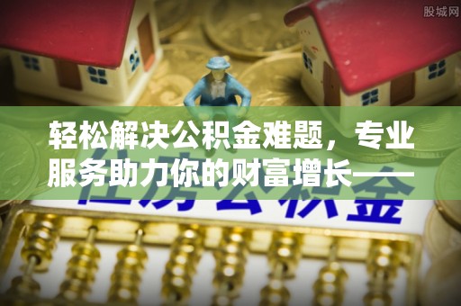 全方位轻松解决公积金难题，专业服务助力你的财富增长——代办公积金提取