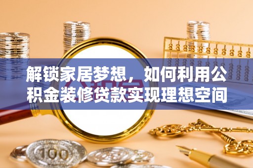 全方位解锁家居梦想，如何利用公积金装修贷款实现理想空间