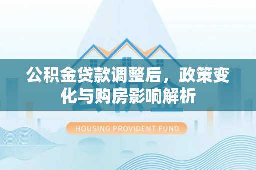 全方位公积金贷款调整后，政策变化与购房影响解析
