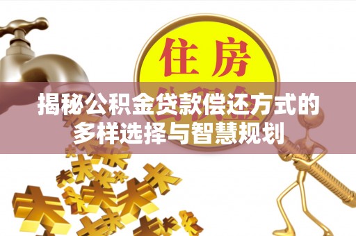 全方位揭秘公积金贷款偿还方式的多样选择与智慧规划