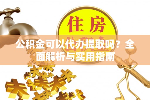全方位公积金可以代办提取吗？全面解析与实用指南