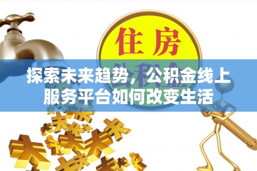 全方位探索未来趋势，公积金线上服务平台如何改变生活