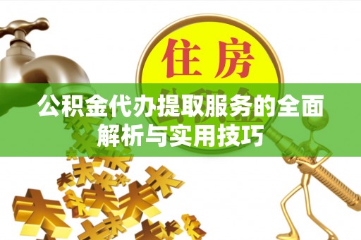 全方位公积金代办提取服务的全面解析与实用技巧