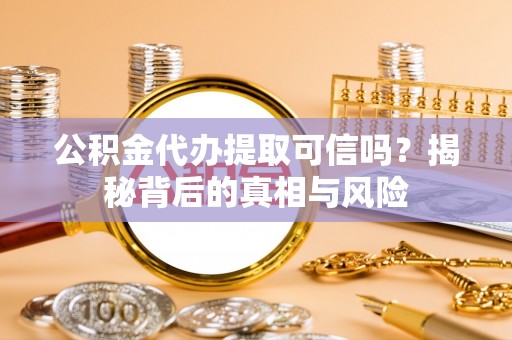 全方位公积金代办提取可信吗？揭秘背后的真相与风险