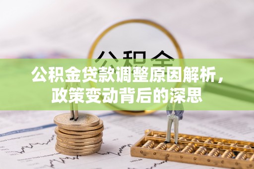 全方位公积金贷款调整原因解析，政策变动背后的深思