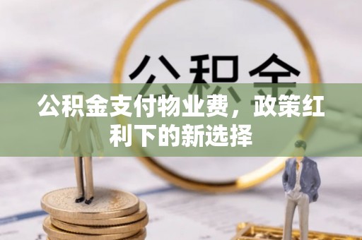 全方位公积金支付物业费，政策红利下的新选择