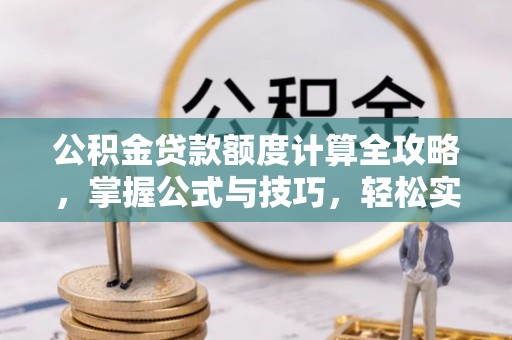 全方位公积金贷款额度计算全攻略，掌握公式与技巧，轻松实现购房梦想