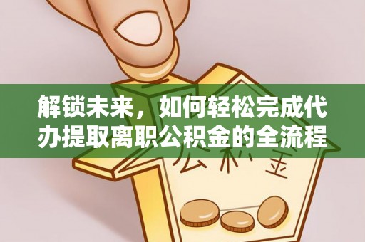 全方位解锁未来，如何轻松完成代办提取离职公积金的全流程