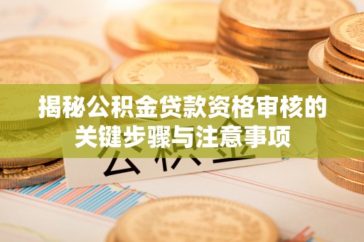 全方位揭秘公积金贷款资格审核的关键步骤与注意事项