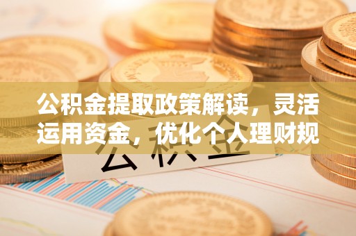 全方位公积金提取政策解读，灵活运用资金，优化个人理财规划