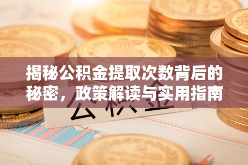 全方位揭秘公积金提取次数背后的秘密，政策解读与实用指南