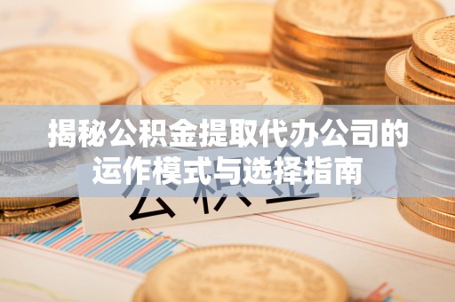 全方位揭秘公积金提取代办公司的运作模式与选择指南