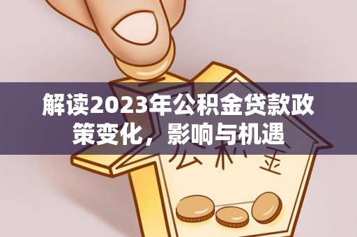 全方位解读2023年公积金贷款政策变化，影响与机遇