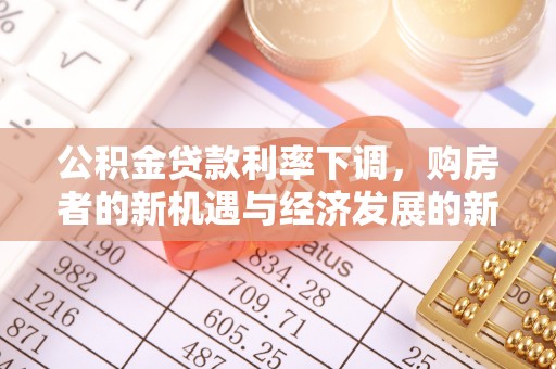 全方位公积金贷款利率下调，购房者的新机遇与经济发展的新动力