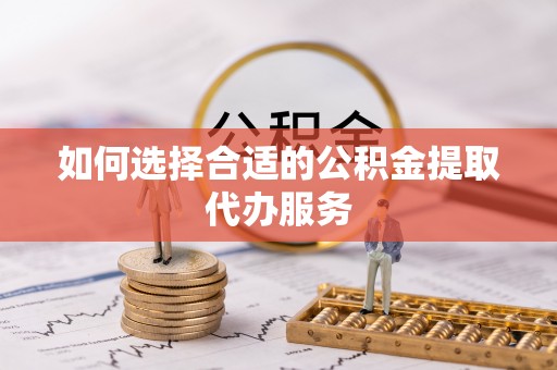全方位如何选择合适的公积金提取代办服务