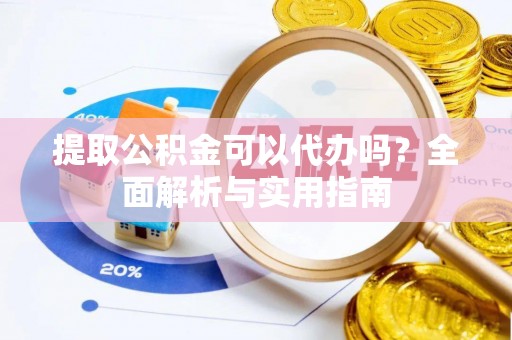 全方位提取公积金可以代办吗？全面解析与实用指南