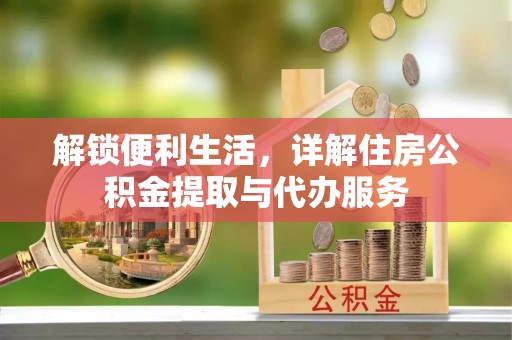 全方位解锁便利生活，详解住房公积金提取与代办服务