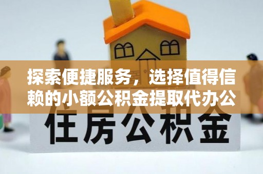 全方位探索便捷服务，选择值得信赖的小额公积金提取代办公司