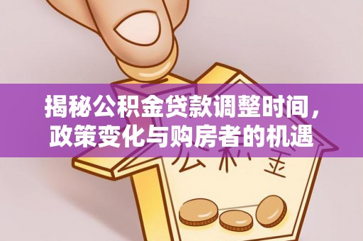 全方位揭秘公积金贷款调整时间，政策变化与购房者的机遇